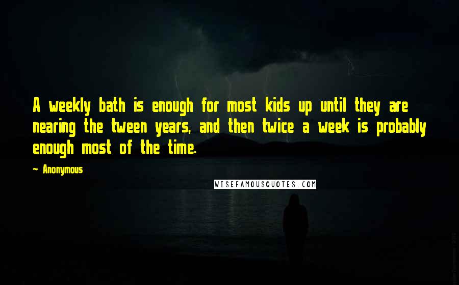 Anonymous Quotes: A weekly bath is enough for most kids up until they are nearing the tween years, and then twice a week is probably enough most of the time.