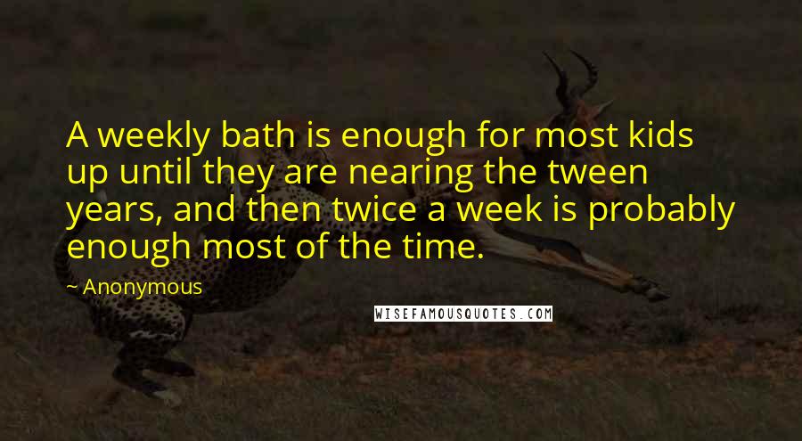 Anonymous Quotes: A weekly bath is enough for most kids up until they are nearing the tween years, and then twice a week is probably enough most of the time.