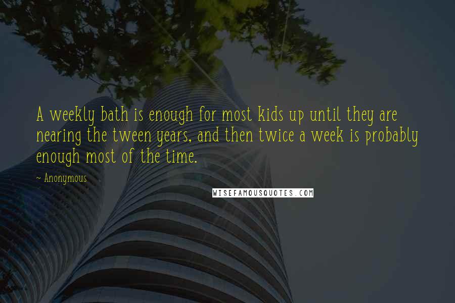 Anonymous Quotes: A weekly bath is enough for most kids up until they are nearing the tween years, and then twice a week is probably enough most of the time.