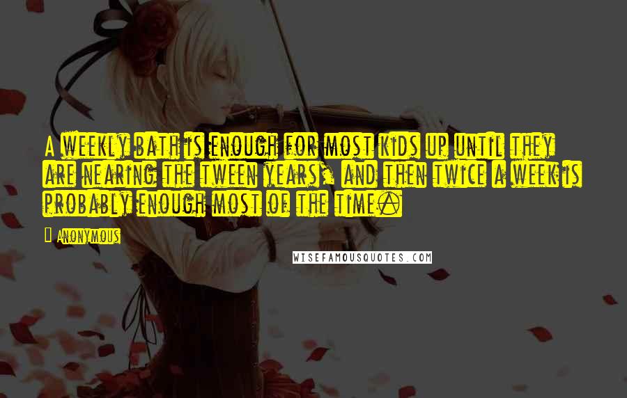 Anonymous Quotes: A weekly bath is enough for most kids up until they are nearing the tween years, and then twice a week is probably enough most of the time.