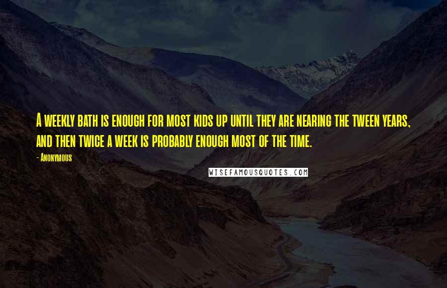 Anonymous Quotes: A weekly bath is enough for most kids up until they are nearing the tween years, and then twice a week is probably enough most of the time.