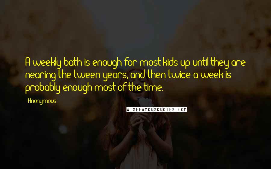 Anonymous Quotes: A weekly bath is enough for most kids up until they are nearing the tween years, and then twice a week is probably enough most of the time.