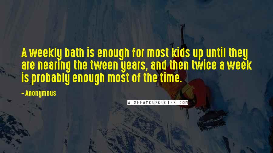 Anonymous Quotes: A weekly bath is enough for most kids up until they are nearing the tween years, and then twice a week is probably enough most of the time.