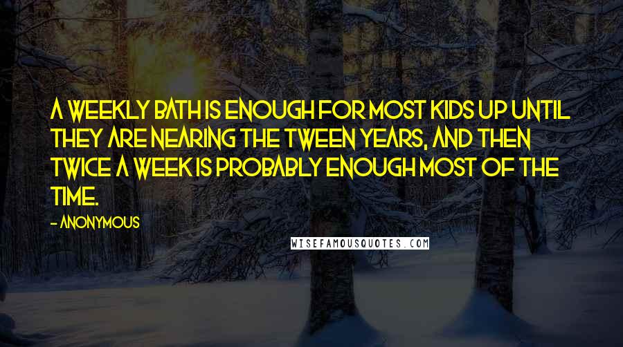 Anonymous Quotes: A weekly bath is enough for most kids up until they are nearing the tween years, and then twice a week is probably enough most of the time.