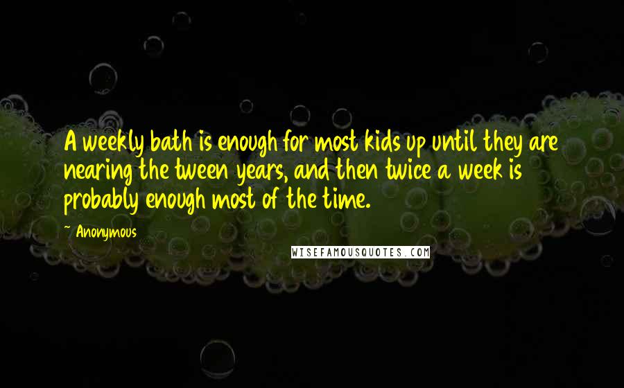 Anonymous Quotes: A weekly bath is enough for most kids up until they are nearing the tween years, and then twice a week is probably enough most of the time.