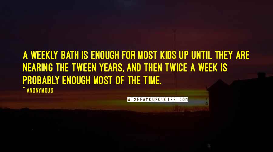 Anonymous Quotes: A weekly bath is enough for most kids up until they are nearing the tween years, and then twice a week is probably enough most of the time.