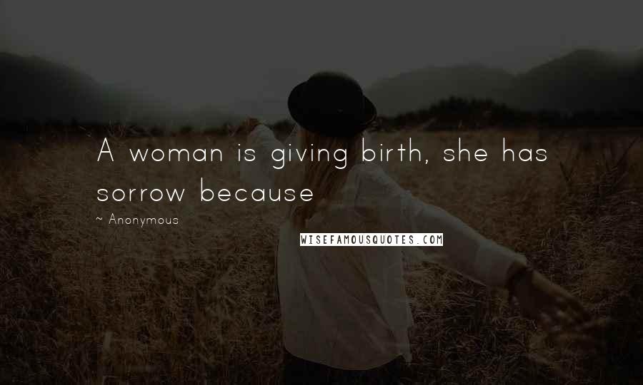 Anonymous Quotes: A woman is giving birth, she has sorrow because