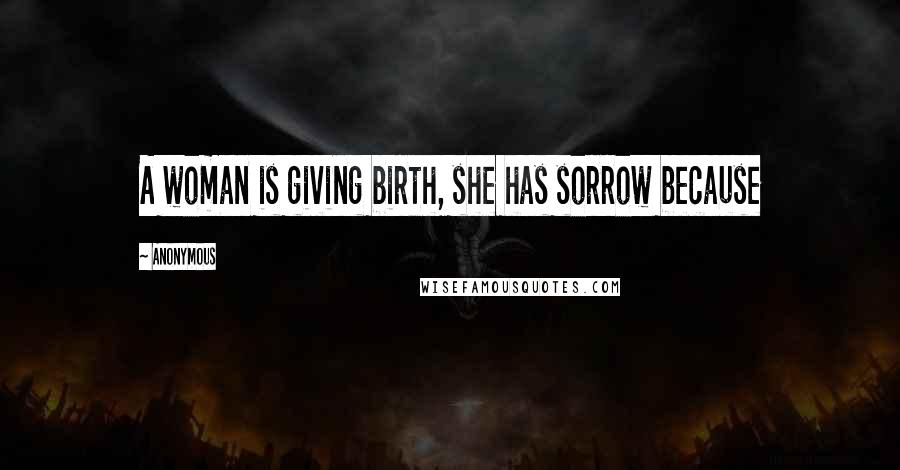 Anonymous Quotes: A woman is giving birth, she has sorrow because
