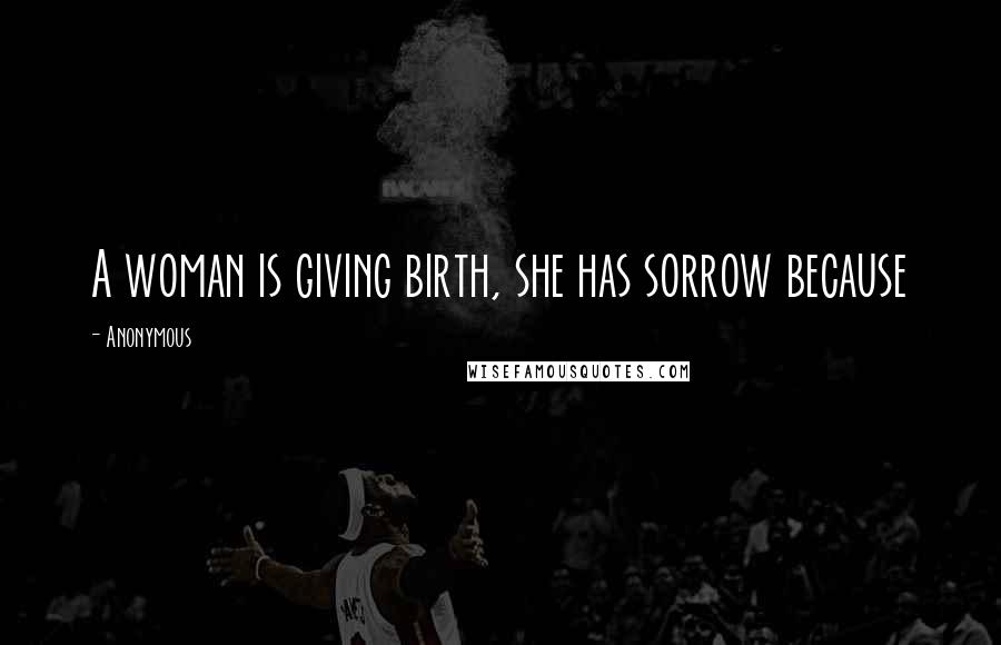 Anonymous Quotes: A woman is giving birth, she has sorrow because