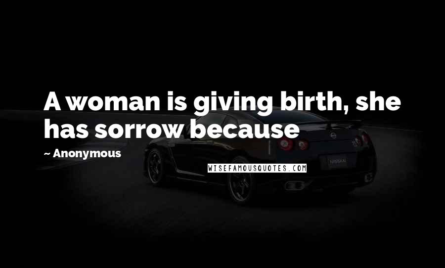 Anonymous Quotes: A woman is giving birth, she has sorrow because
