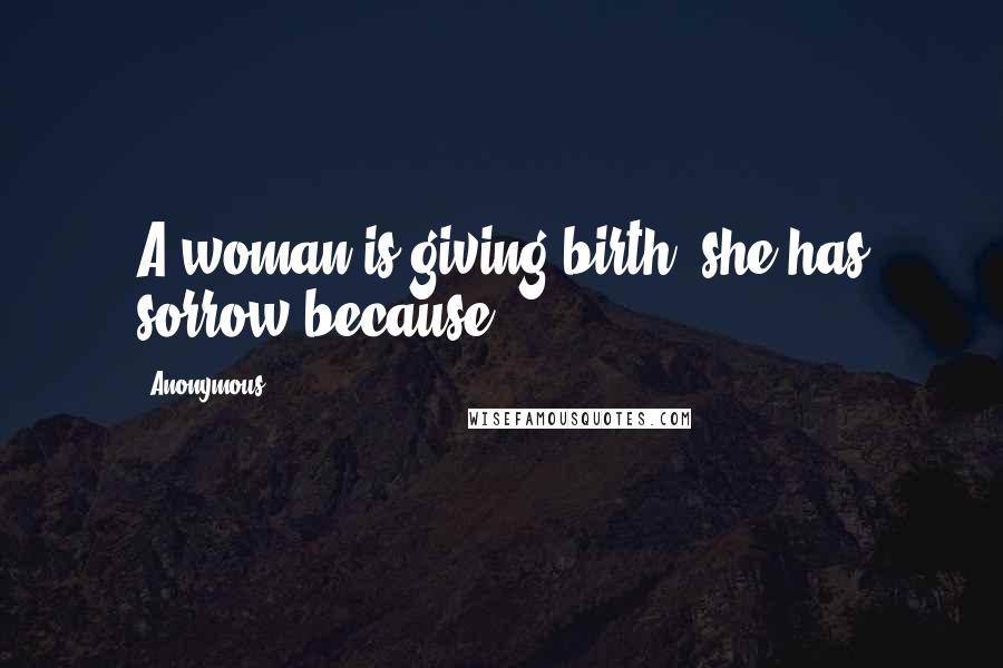 Anonymous Quotes: A woman is giving birth, she has sorrow because