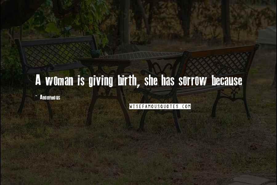 Anonymous Quotes: A woman is giving birth, she has sorrow because
