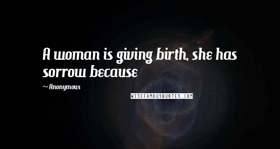 Anonymous Quotes: A woman is giving birth, she has sorrow because