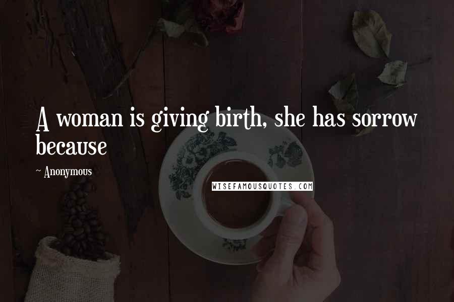 Anonymous Quotes: A woman is giving birth, she has sorrow because