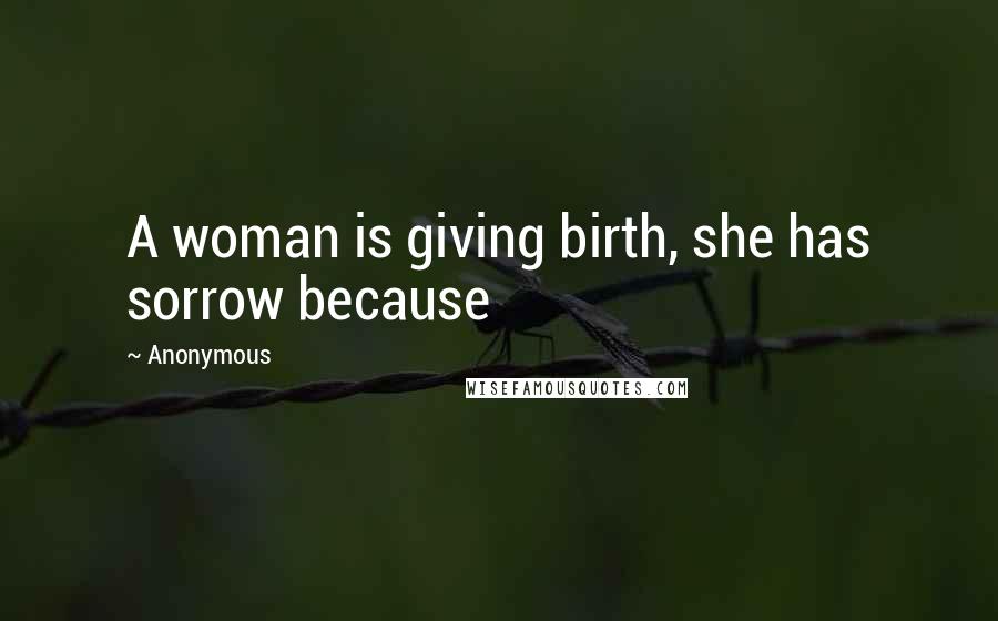 Anonymous Quotes: A woman is giving birth, she has sorrow because