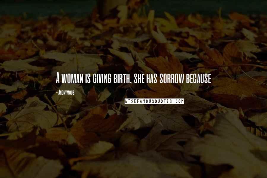 Anonymous Quotes: A woman is giving birth, she has sorrow because