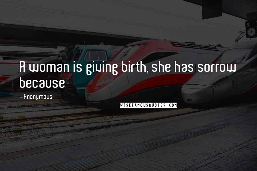 Anonymous Quotes: A woman is giving birth, she has sorrow because