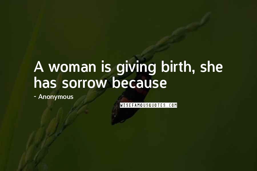 Anonymous Quotes: A woman is giving birth, she has sorrow because