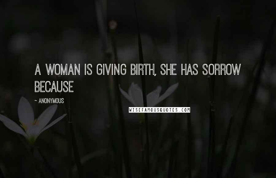 Anonymous Quotes: A woman is giving birth, she has sorrow because