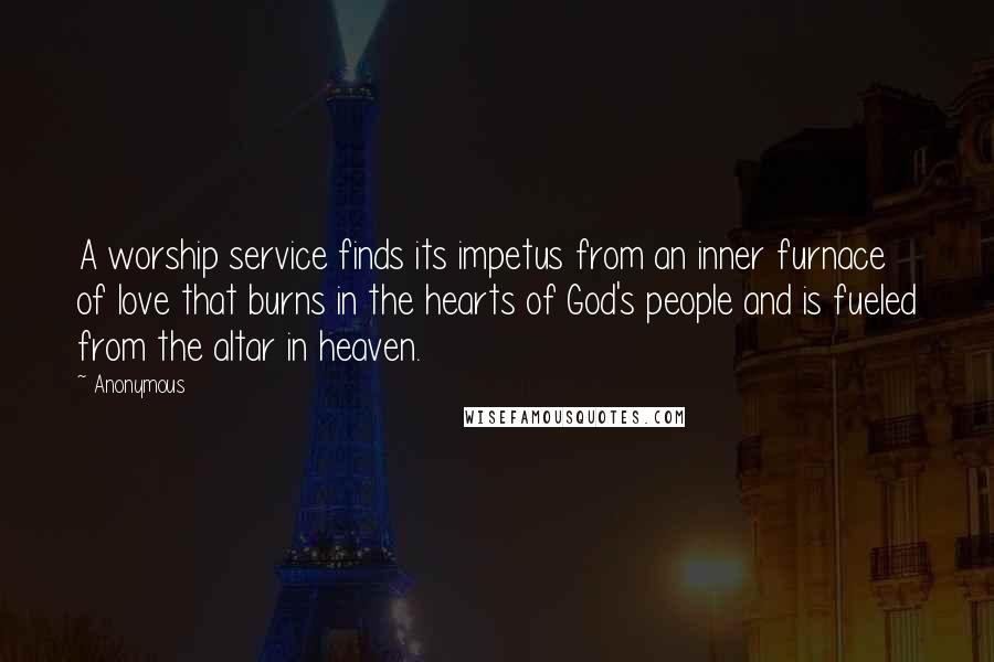 Anonymous Quotes: A worship service finds its impetus from an inner furnace of love that burns in the hearts of God's people and is fueled from the altar in heaven.