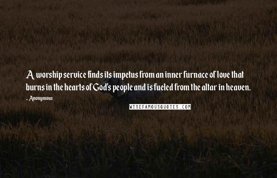 Anonymous Quotes: A worship service finds its impetus from an inner furnace of love that burns in the hearts of God's people and is fueled from the altar in heaven.