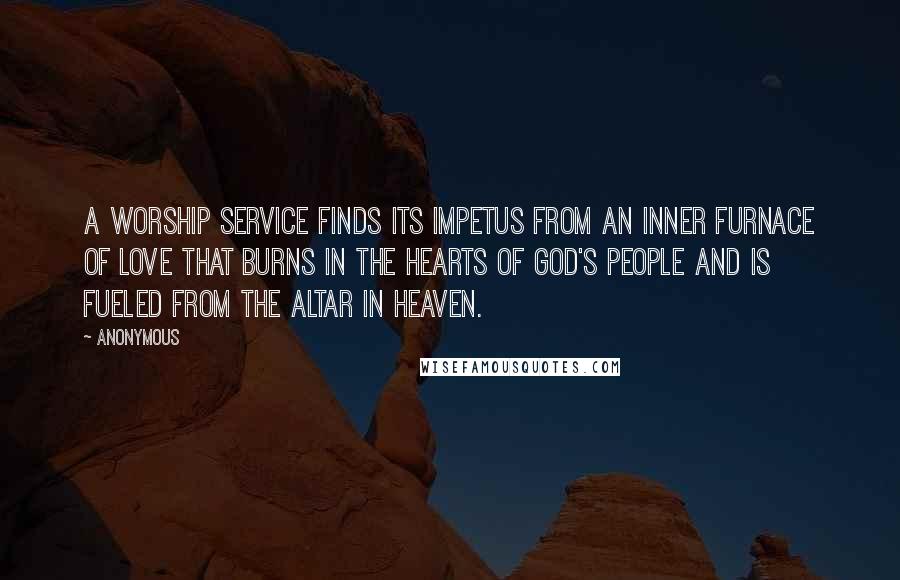 Anonymous Quotes: A worship service finds its impetus from an inner furnace of love that burns in the hearts of God's people and is fueled from the altar in heaven.