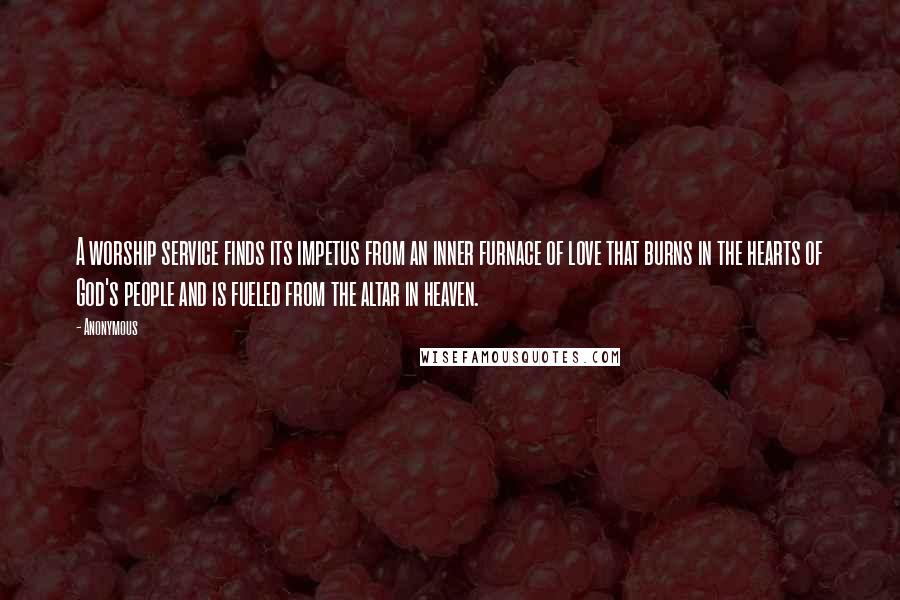 Anonymous Quotes: A worship service finds its impetus from an inner furnace of love that burns in the hearts of God's people and is fueled from the altar in heaven.