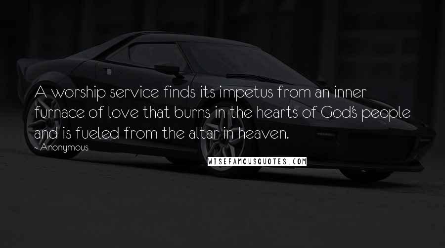 Anonymous Quotes: A worship service finds its impetus from an inner furnace of love that burns in the hearts of God's people and is fueled from the altar in heaven.