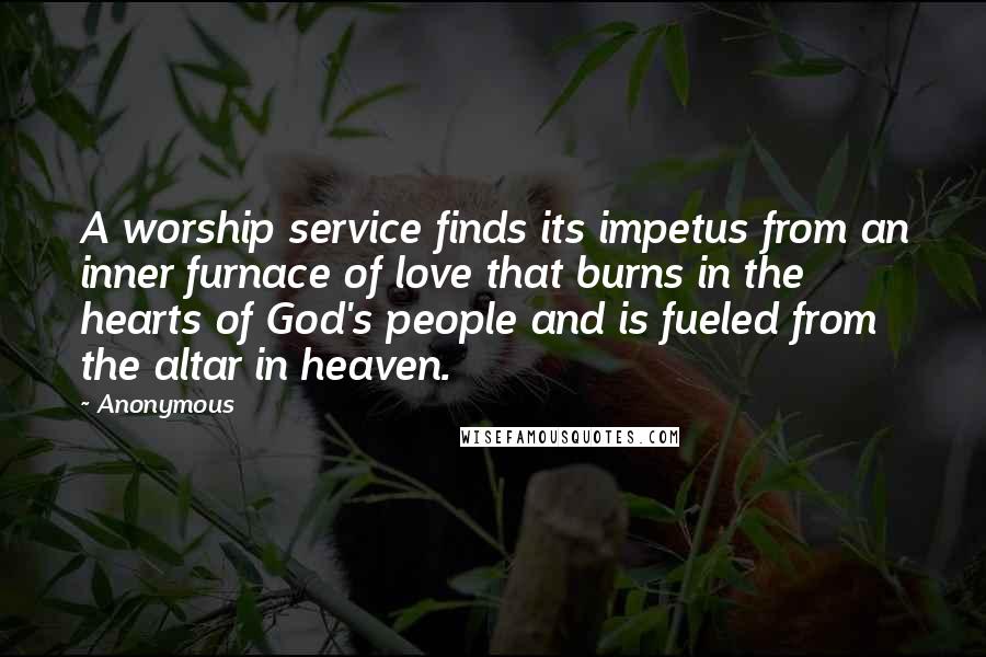 Anonymous Quotes: A worship service finds its impetus from an inner furnace of love that burns in the hearts of God's people and is fueled from the altar in heaven.