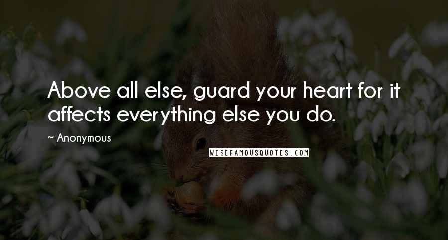 Anonymous Quotes: Above all else, guard your heart for it affects everything else you do.