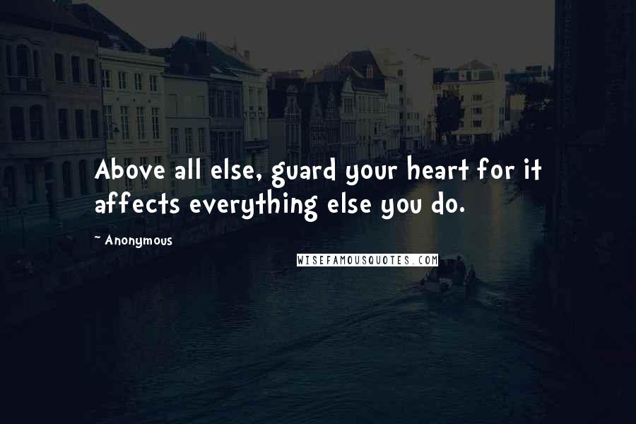 Anonymous Quotes: Above all else, guard your heart for it affects everything else you do.