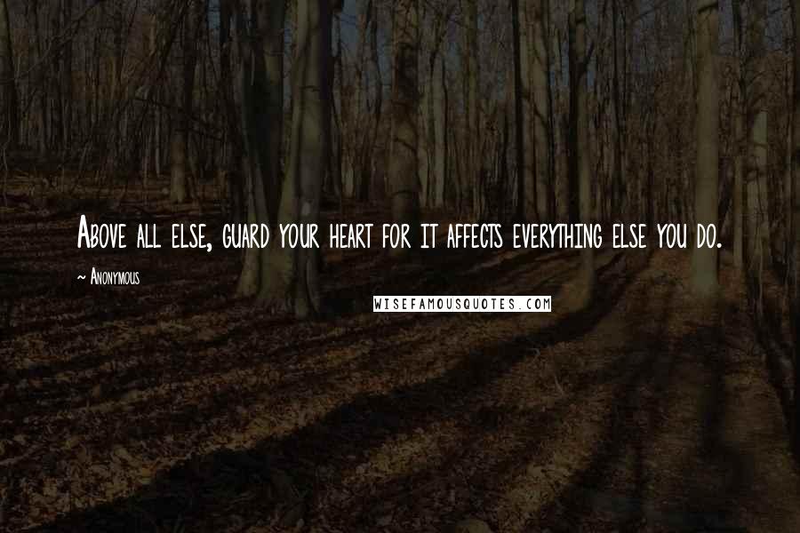 Anonymous Quotes: Above all else, guard your heart for it affects everything else you do.