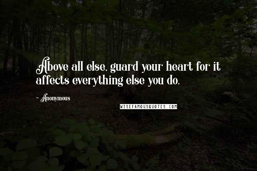 Anonymous Quotes: Above all else, guard your heart for it affects everything else you do.
