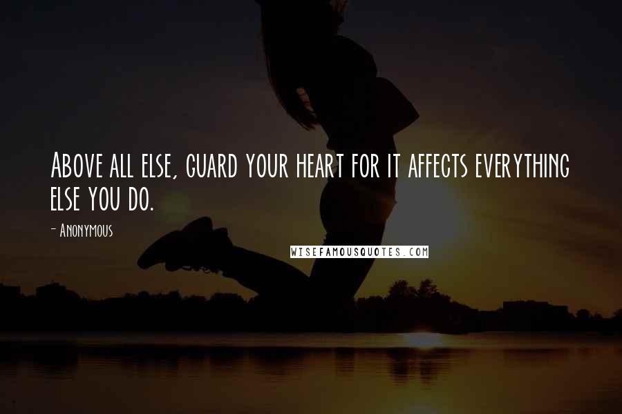 Anonymous Quotes: Above all else, guard your heart for it affects everything else you do.