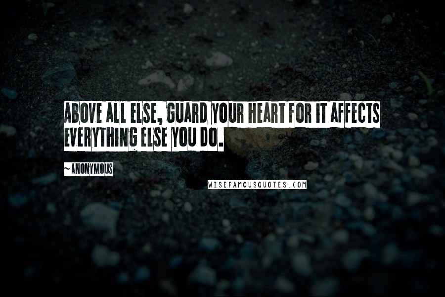 Anonymous Quotes: Above all else, guard your heart for it affects everything else you do.