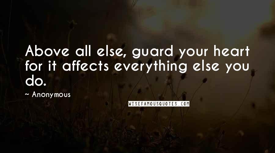 Anonymous Quotes: Above all else, guard your heart for it affects everything else you do.