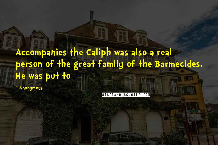 Anonymous Quotes: Accompanies the Caliph was also a real person of the great family of the Barmecides. He was put to