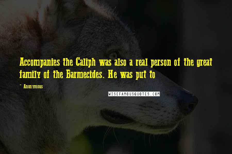 Anonymous Quotes: Accompanies the Caliph was also a real person of the great family of the Barmecides. He was put to