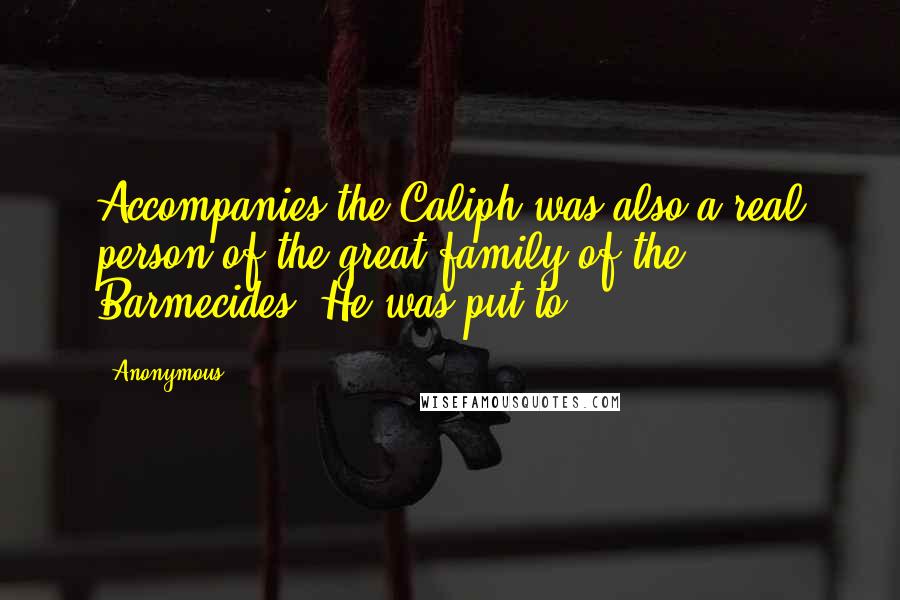 Anonymous Quotes: Accompanies the Caliph was also a real person of the great family of the Barmecides. He was put to