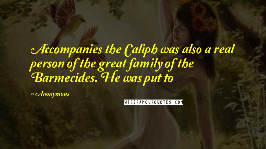 Anonymous Quotes: Accompanies the Caliph was also a real person of the great family of the Barmecides. He was put to