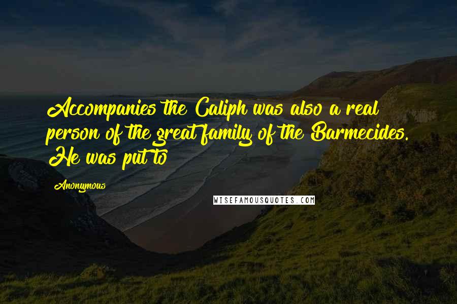 Anonymous Quotes: Accompanies the Caliph was also a real person of the great family of the Barmecides. He was put to