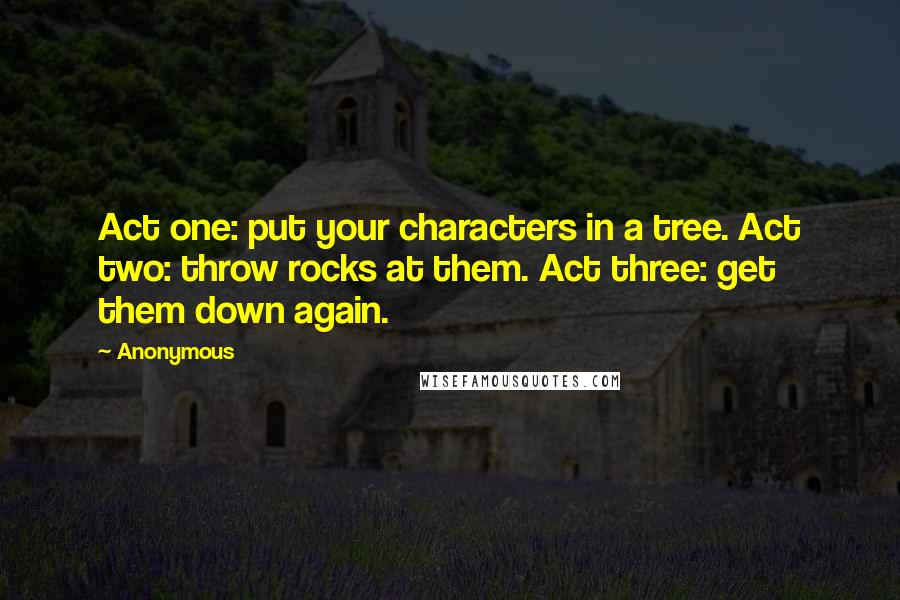 Anonymous Quotes: Act one: put your characters in a tree. Act two: throw rocks at them. Act three: get them down again.