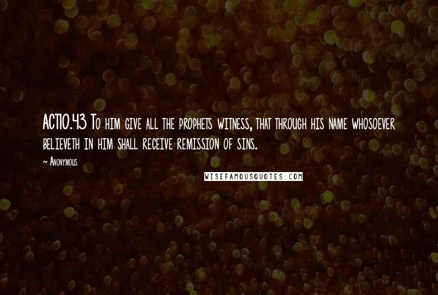 Anonymous Quotes: ACT10.43 To him give all the prophets witness, that through his name whosoever believeth in him shall receive remission of sins.