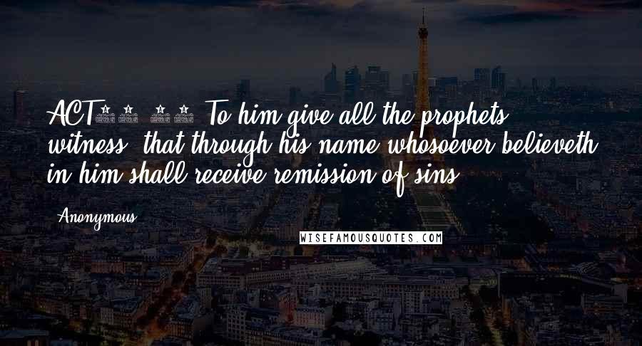 Anonymous Quotes: ACT10.43 To him give all the prophets witness, that through his name whosoever believeth in him shall receive remission of sins.