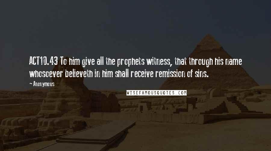 Anonymous Quotes: ACT10.43 To him give all the prophets witness, that through his name whosoever believeth in him shall receive remission of sins.