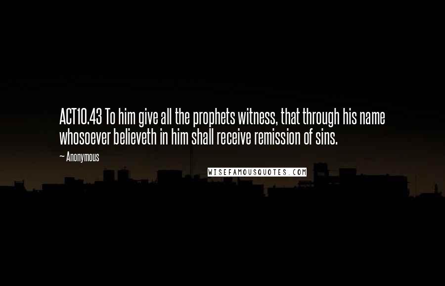 Anonymous Quotes: ACT10.43 To him give all the prophets witness, that through his name whosoever believeth in him shall receive remission of sins.