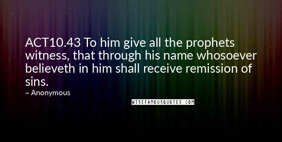 Anonymous Quotes: ACT10.43 To him give all the prophets witness, that through his name whosoever believeth in him shall receive remission of sins.
