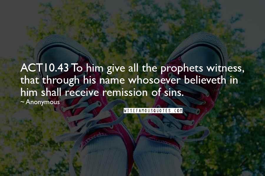 Anonymous Quotes: ACT10.43 To him give all the prophets witness, that through his name whosoever believeth in him shall receive remission of sins.