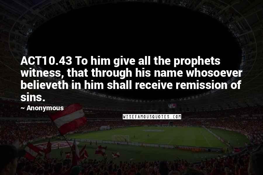 Anonymous Quotes: ACT10.43 To him give all the prophets witness, that through his name whosoever believeth in him shall receive remission of sins.