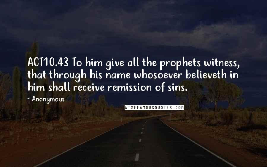 Anonymous Quotes: ACT10.43 To him give all the prophets witness, that through his name whosoever believeth in him shall receive remission of sins.